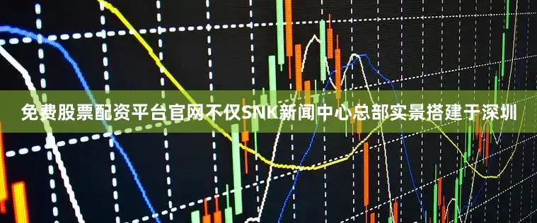 免费股票配资平台官网不仅SNK新闻中心总部实景搭建于深圳