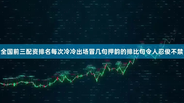 全国前三配资排名每次冷冷出场冒几句押韵的排比句令人忍俊不禁