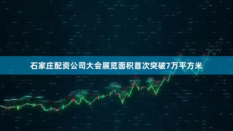 石家庄配资公司大会展览面积首次突破7万平方米