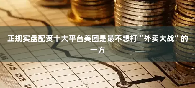 正规实盘配资十大平台美团是最不想打“外卖大战”的一方